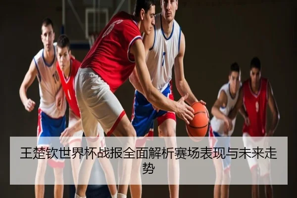 王楚钦世界杯战报全面解析赛场表现与未来走势