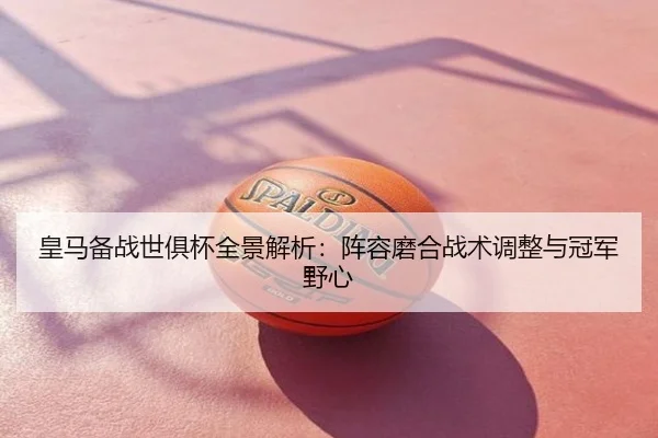 皇马备战世俱杯全景解析：阵容磨合战术调整与冠军野心