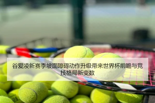 谷爱凌新赛季坡面障碍动作升级带来世界杯前瞻与竞技格局新变数