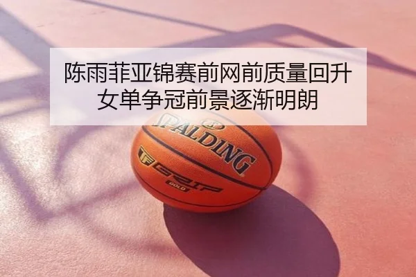 陈雨菲亚锦赛前网前质量回升 女单争冠前景逐渐明朗
